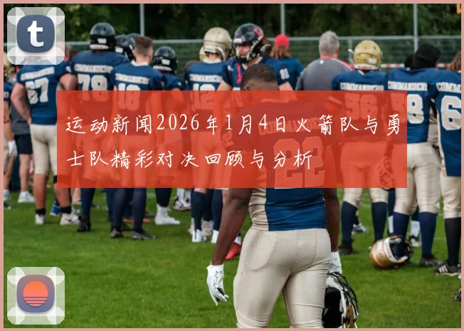 运动新闻2026年1月4日火箭队与勇士队精彩对决回顾与分析