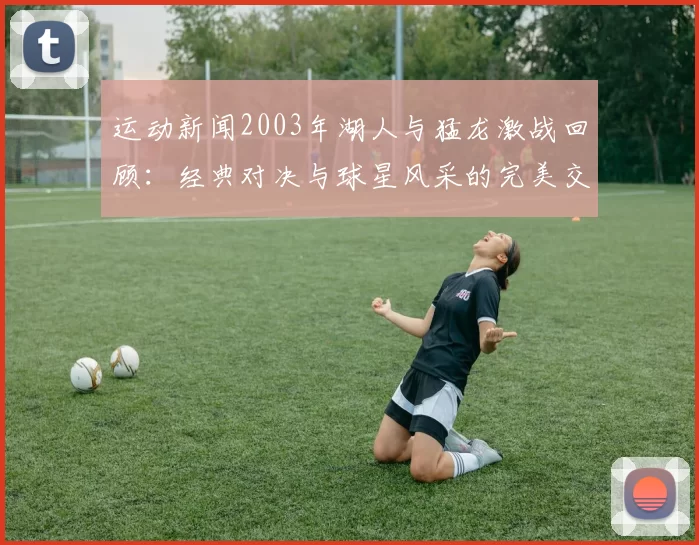 运动新闻2003年湖人与猛龙激战回顾：经典对决与球星风采的完美交融