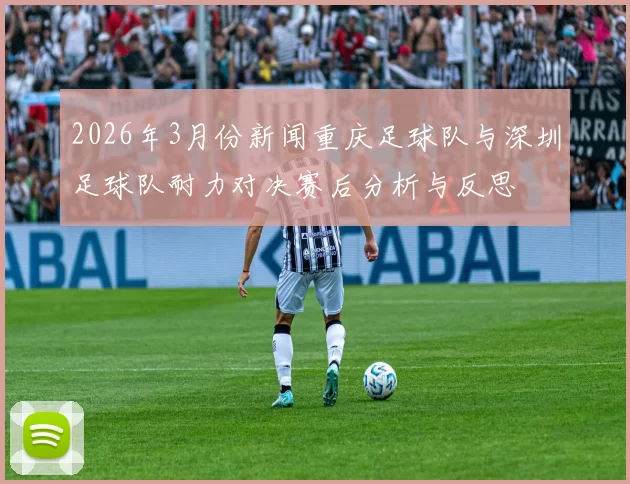 2026年3月份新闻重庆足球队与深圳足球队耐力对决赛后分析与反思