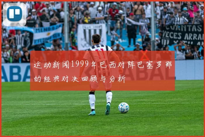运动新闻1999年巴西对阵巴塞罗那的经典对决回顾与分析