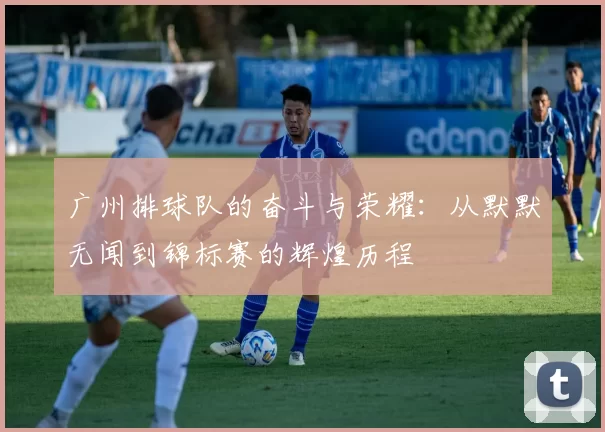 广州排球队的奋斗与荣耀：从默默无闻到锦标赛的辉煌历程