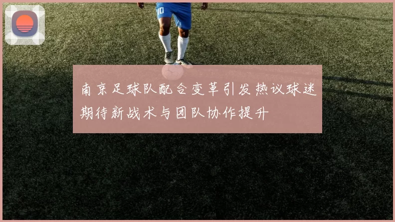 南京足球队配合变革引发热议球迷期待新战术与团队协作提升